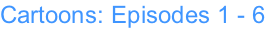 Cartoons: Episodes 1 - 6